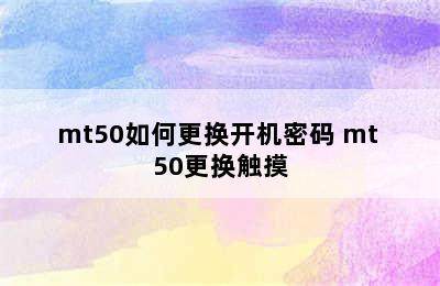 mt50如何更换开机密码 mt 50更换触摸